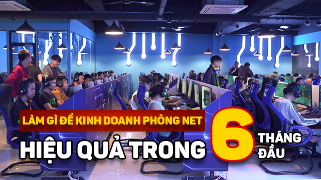 Bí kíp kinh doanh phòng net siêu lợi nhuận trong 6 tháng đầu tiên